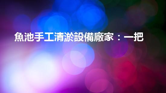 魚池手工清淤設備廠家：一把神奇的‘魔法棒’，讓你的魚池恢復清澈如新！